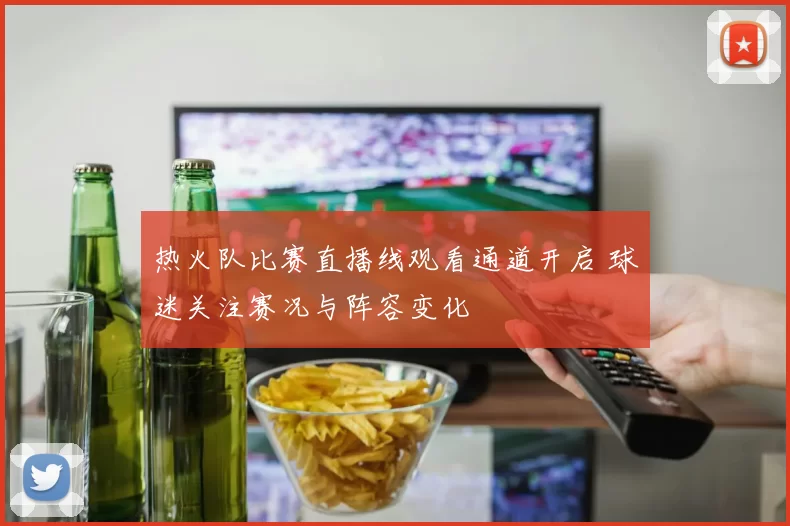 热火队比赛直播线观看通道开启 球迷关注赛况与阵容变化
