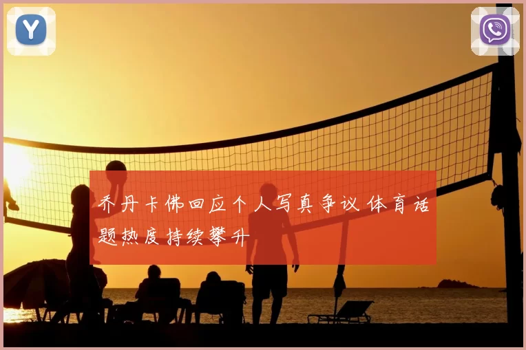 乔丹卡佛回应个人写真争议 体育话题热度持续攀升