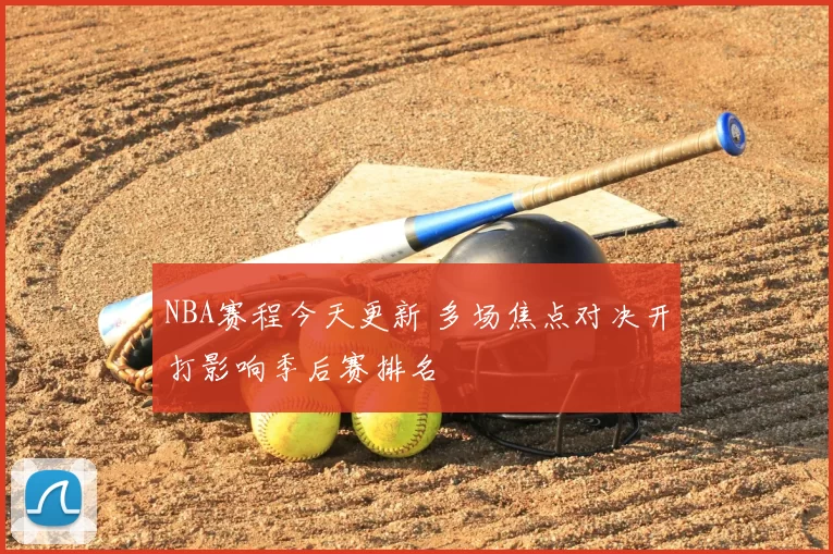 NBA赛程今天更新 多场焦点对决开打影响季后赛排名