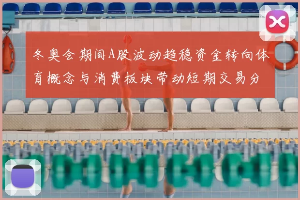 冬奥会期间A股波动趋稳资金转向体育概念与消费板块带动短期交易分化