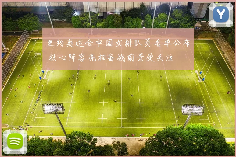 里约奥运会中国女排队员名单公布 核心阵容亮相备战前景受关注