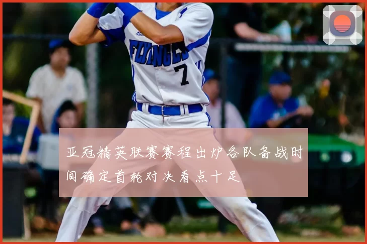 亚冠精英联赛赛程出炉各队备战时间确定首轮对决看点十足