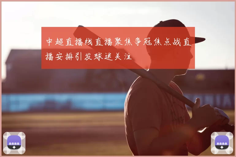 中超直播线直播聚焦争冠焦点战直播安排引发球迷关注