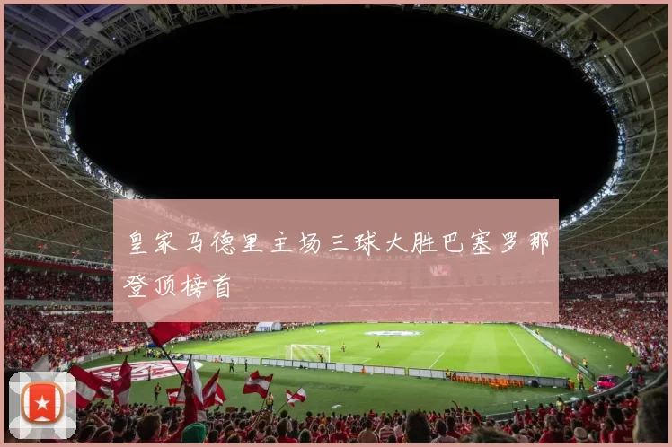 皇家马德里主场三球大胜巴塞罗那登顶榜首