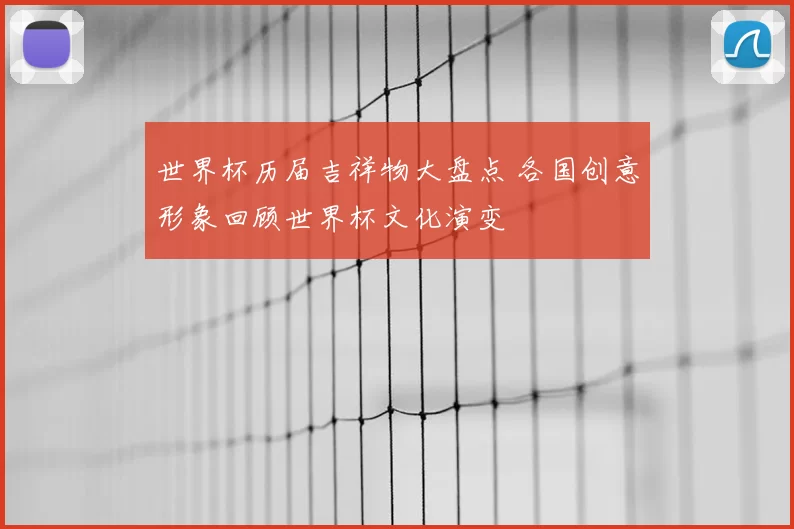 世界杯历届吉祥物大盘点 各国创意形象回顾世界杯文化演变