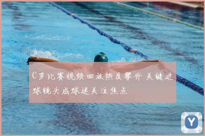 C罗比赛视频回放热度攀升 关键进球镜头成球迷关注焦点
