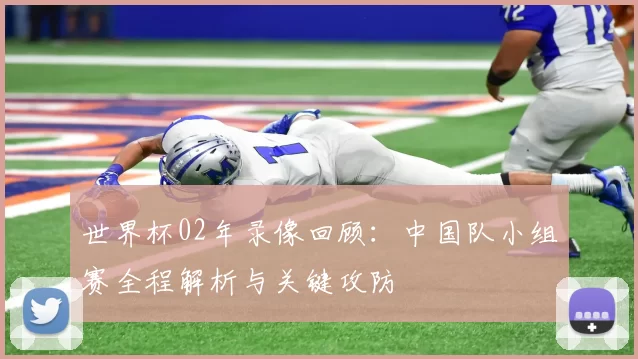世界杯02年录像回顾：中国队小组赛全程解析与关键攻防