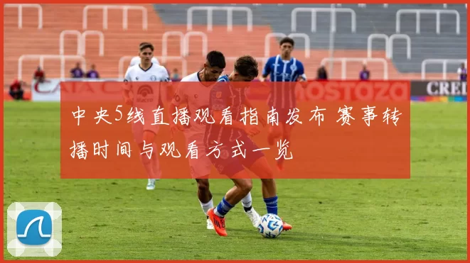 中央5线直播观看指南发布 赛事转播时间与观看方式一览