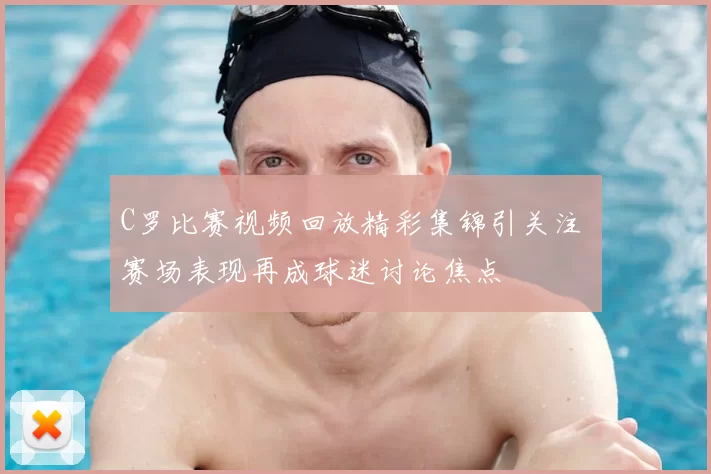 C罗比赛视频回放精彩集锦引关注 赛场表现再成球迷讨论焦点