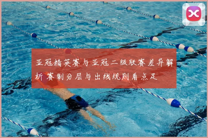 亚冠精英赛与亚冠二级联赛差异解析 赛制分层与出线规则看点足