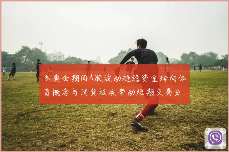 冬奥会期间A股波动趋稳资金转向体育概念与消费板块带动短期交易分化