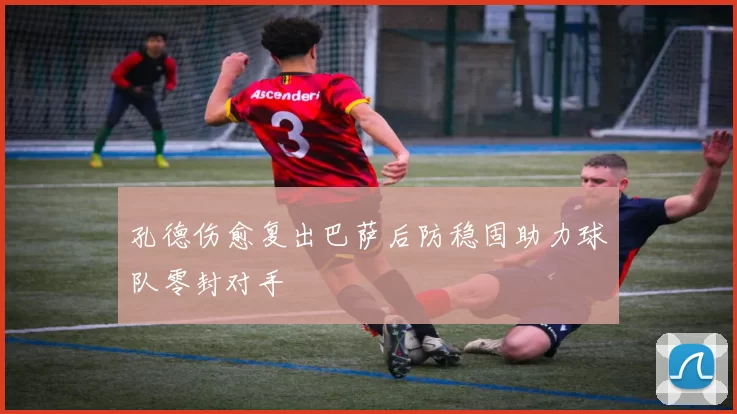 孔德伤愈复出巴萨后防稳固助力球队零封对手