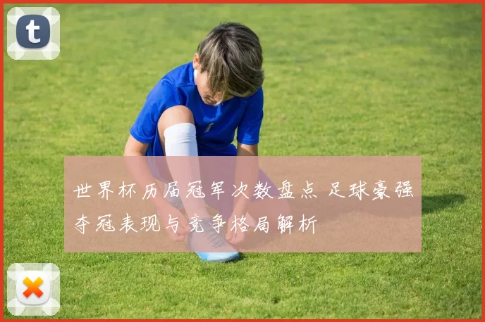 世界杯历届冠军次数盘点 足球豪强夺冠表现与竞争格局解析