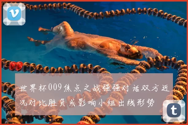 世界杯009焦点之战强强对话双方近况对比胜负或影响小组出线形势