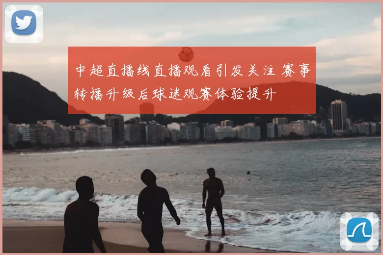 中超直播线直播观看引发关注 赛事转播升级后球迷观赛体验提升