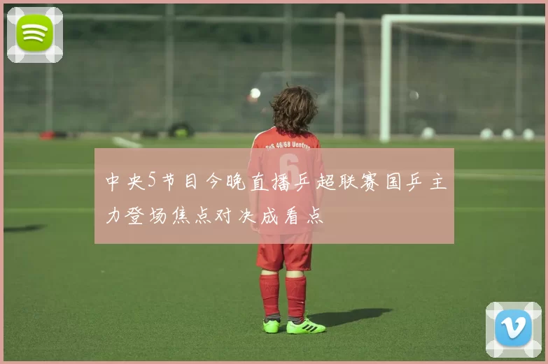 中央5节目今晚直播乒超联赛国乒主力登场焦点对决成看点